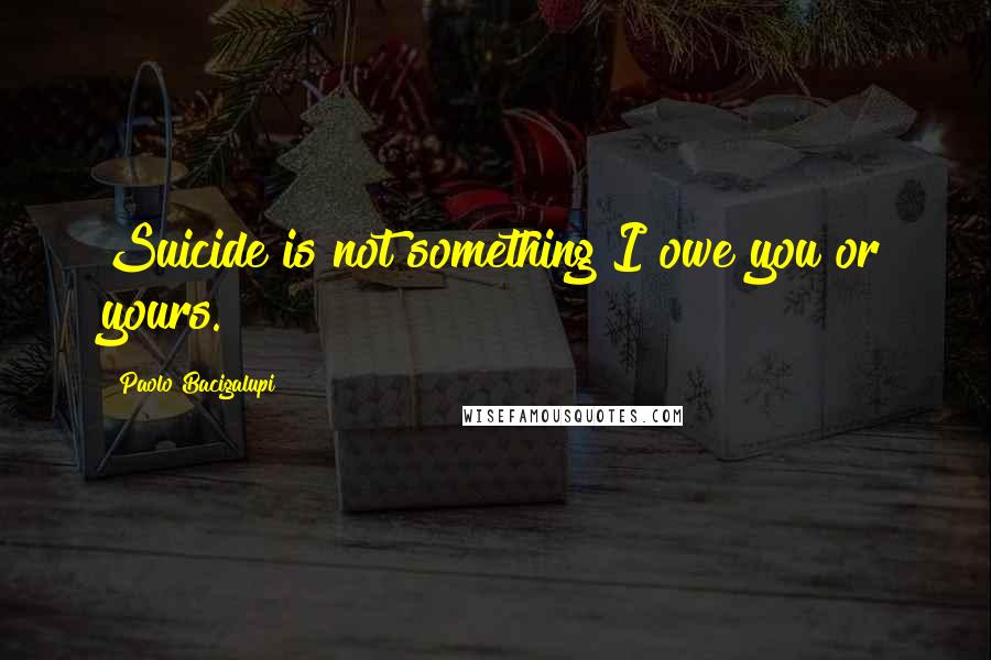 Paolo Bacigalupi Quotes: Suicide is not something I owe you or yours.