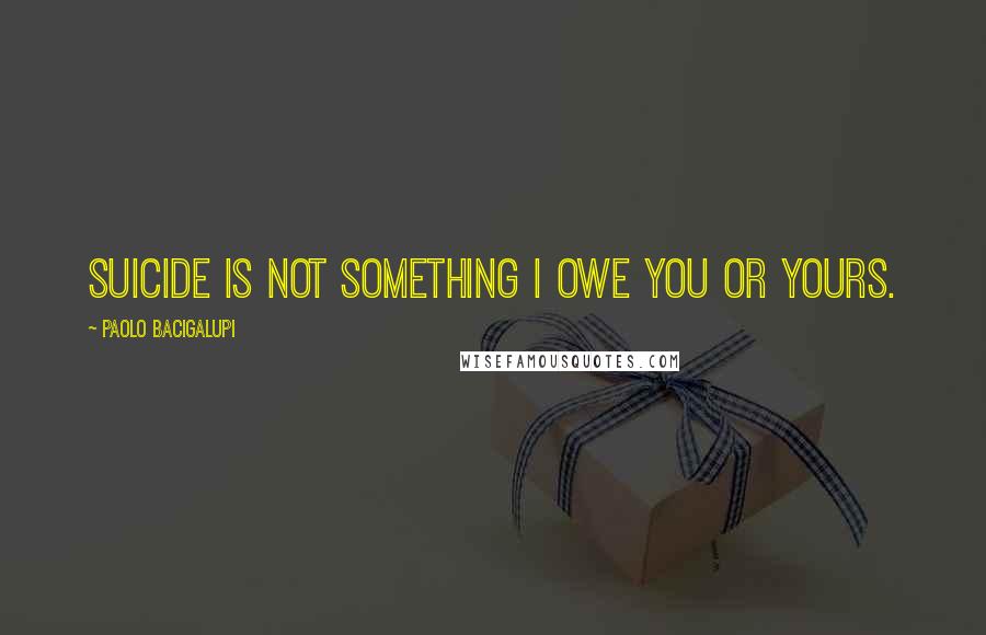 Paolo Bacigalupi Quotes: Suicide is not something I owe you or yours.