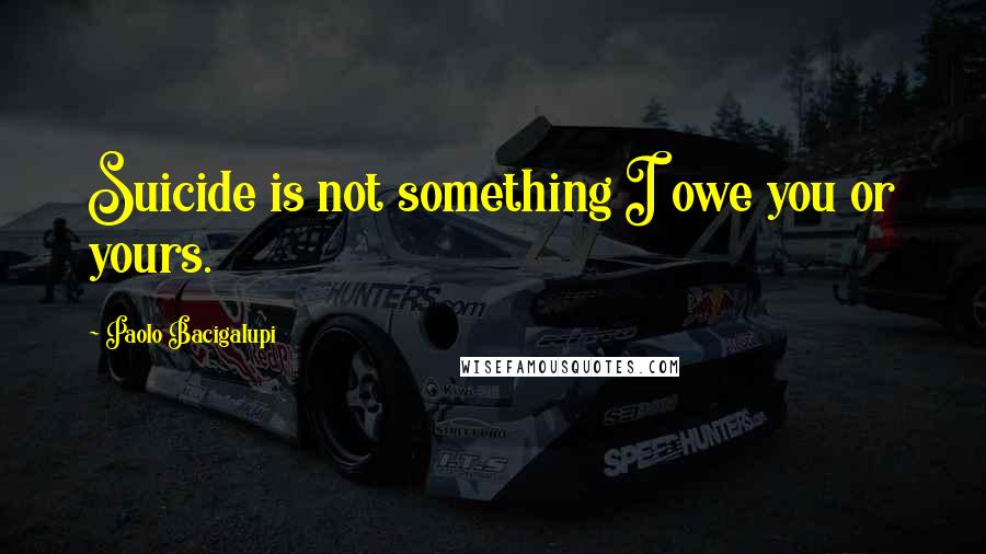 Paolo Bacigalupi Quotes: Suicide is not something I owe you or yours.
