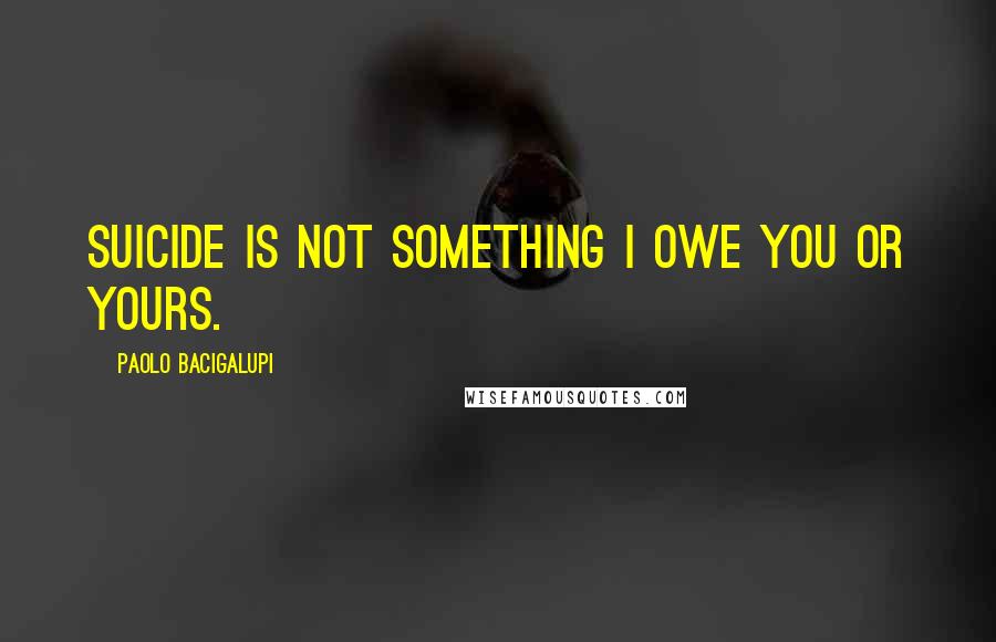 Paolo Bacigalupi Quotes: Suicide is not something I owe you or yours.
