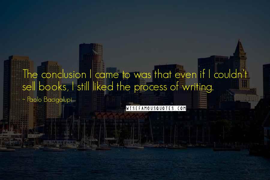 Paolo Bacigalupi Quotes: The conclusion I came to was that even if I couldn't sell books, I still liked the process of writing.