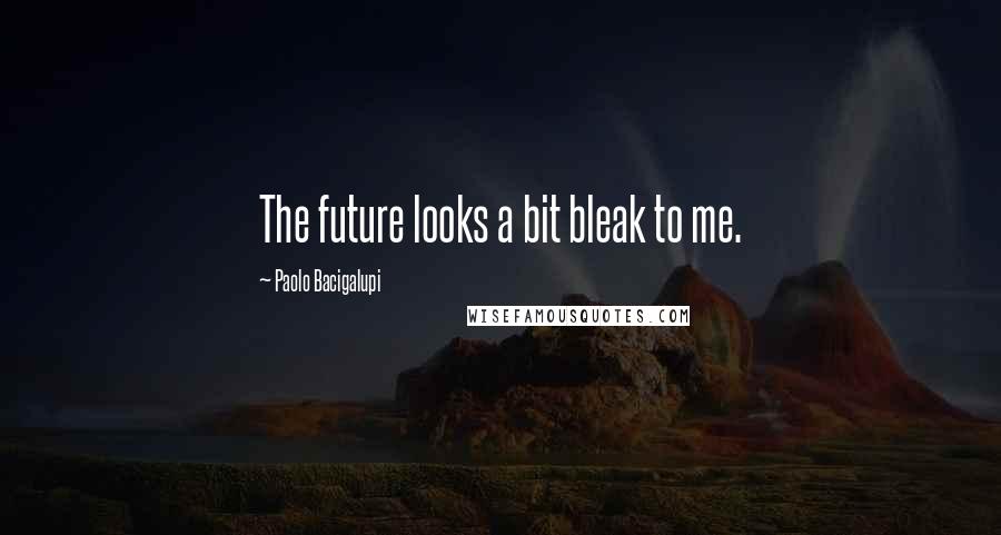 Paolo Bacigalupi Quotes: The future looks a bit bleak to me.