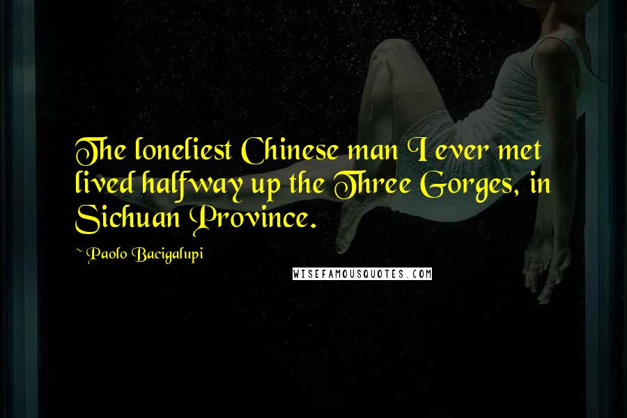 Paolo Bacigalupi Quotes: The loneliest Chinese man I ever met lived halfway up the Three Gorges, in Sichuan Province.