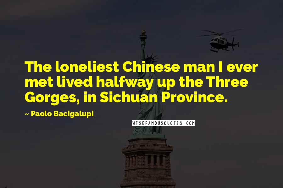 Paolo Bacigalupi Quotes: The loneliest Chinese man I ever met lived halfway up the Three Gorges, in Sichuan Province.