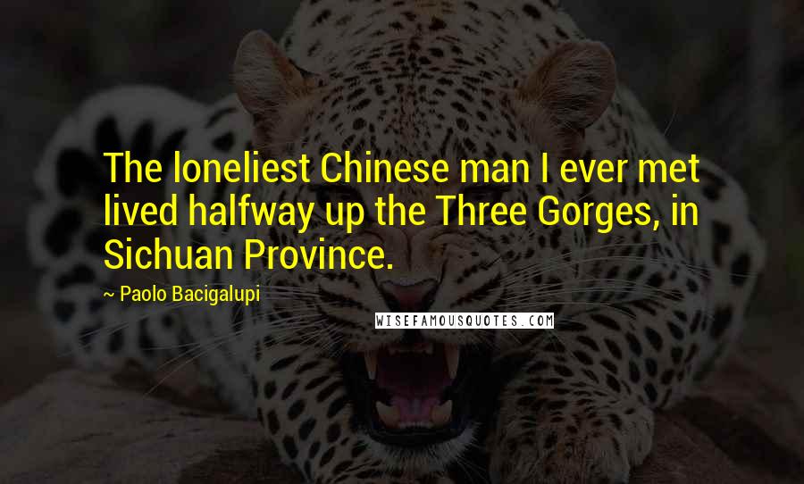 Paolo Bacigalupi Quotes: The loneliest Chinese man I ever met lived halfway up the Three Gorges, in Sichuan Province.