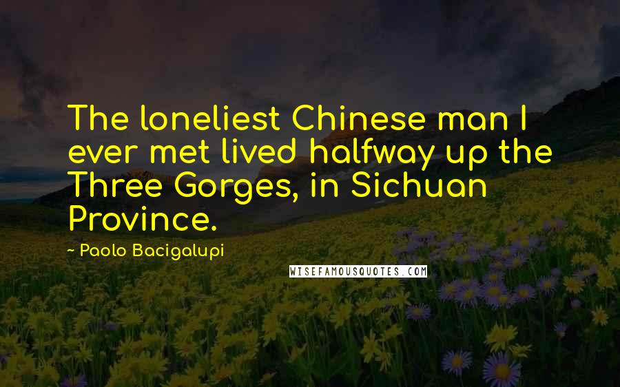 Paolo Bacigalupi Quotes: The loneliest Chinese man I ever met lived halfway up the Three Gorges, in Sichuan Province.