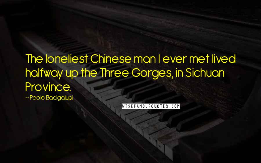 Paolo Bacigalupi Quotes: The loneliest Chinese man I ever met lived halfway up the Three Gorges, in Sichuan Province.