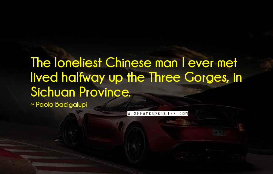 Paolo Bacigalupi Quotes: The loneliest Chinese man I ever met lived halfway up the Three Gorges, in Sichuan Province.