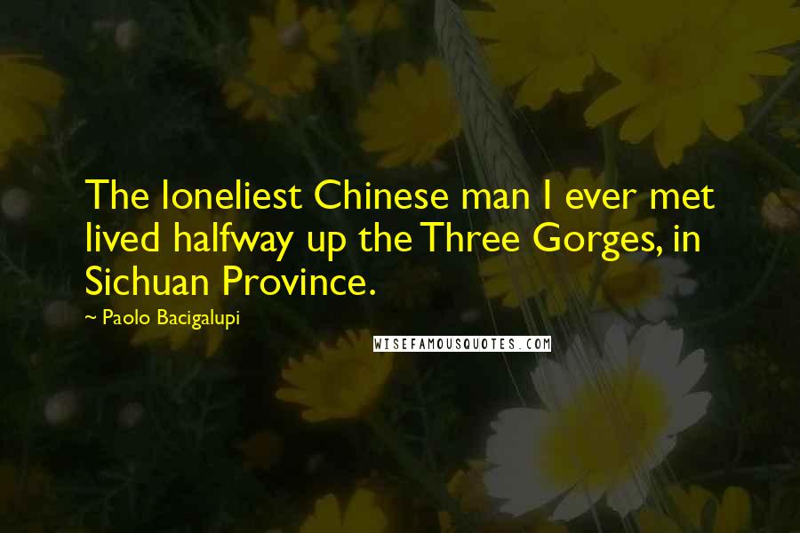 Paolo Bacigalupi Quotes: The loneliest Chinese man I ever met lived halfway up the Three Gorges, in Sichuan Province.