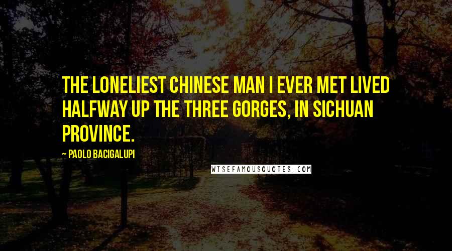 Paolo Bacigalupi Quotes: The loneliest Chinese man I ever met lived halfway up the Three Gorges, in Sichuan Province.