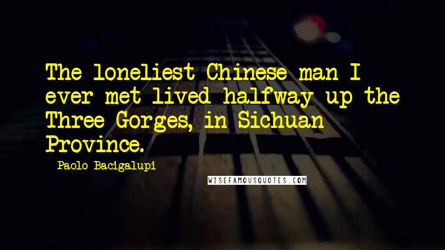 Paolo Bacigalupi Quotes: The loneliest Chinese man I ever met lived halfway up the Three Gorges, in Sichuan Province.