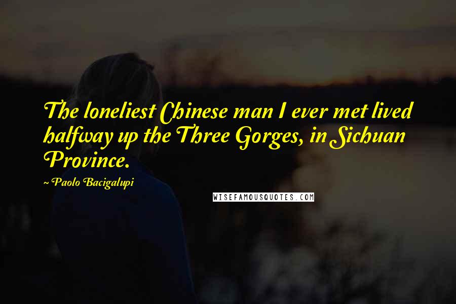 Paolo Bacigalupi Quotes: The loneliest Chinese man I ever met lived halfway up the Three Gorges, in Sichuan Province.