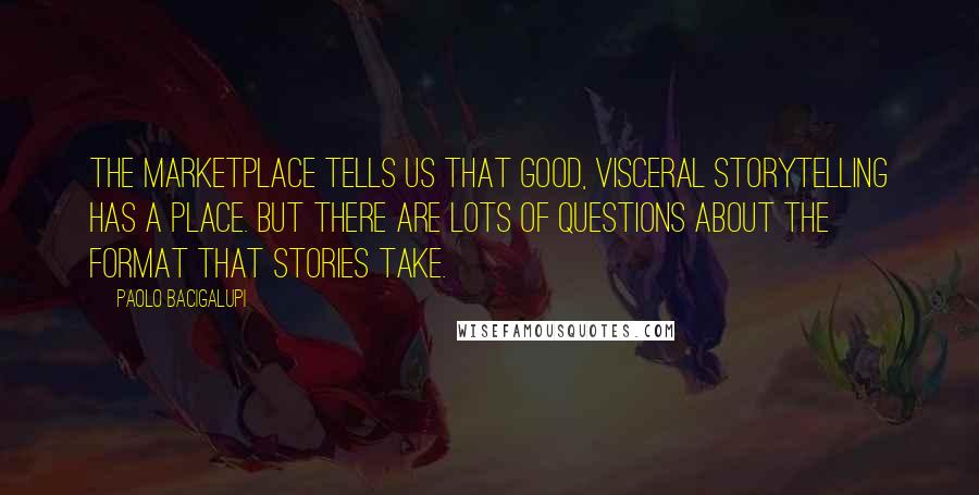 Paolo Bacigalupi Quotes: The marketplace tells us that good, visceral storytelling has a place. But there are lots of questions about the format that stories take.