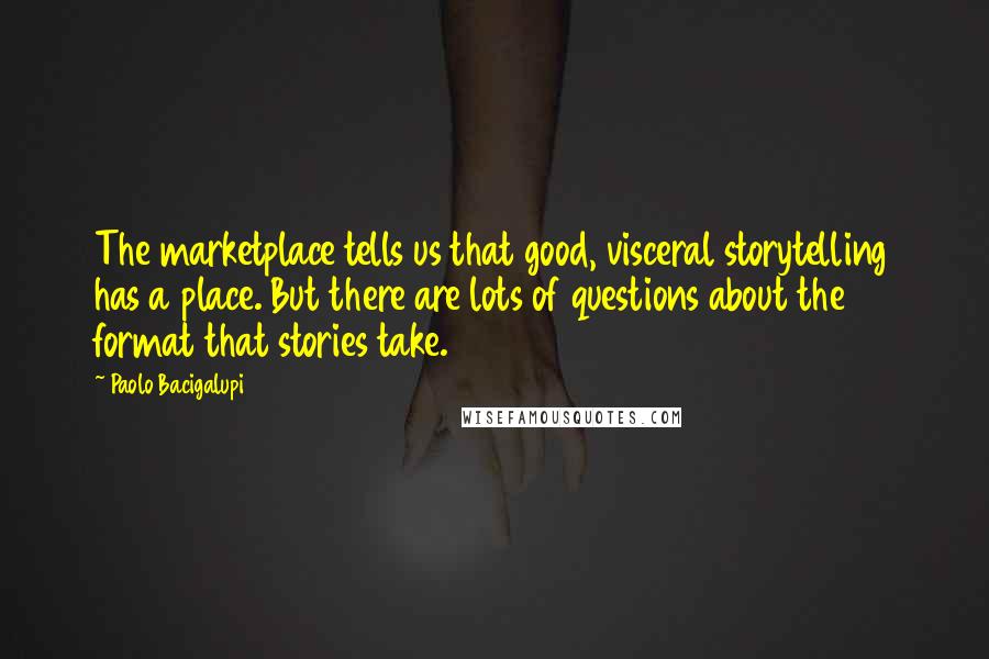 Paolo Bacigalupi Quotes: The marketplace tells us that good, visceral storytelling has a place. But there are lots of questions about the format that stories take.