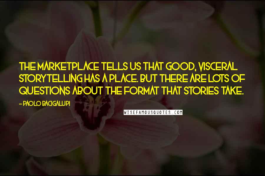 Paolo Bacigalupi Quotes: The marketplace tells us that good, visceral storytelling has a place. But there are lots of questions about the format that stories take.