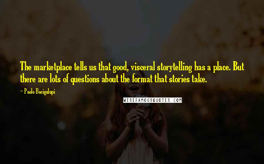 Paolo Bacigalupi Quotes: The marketplace tells us that good, visceral storytelling has a place. But there are lots of questions about the format that stories take.