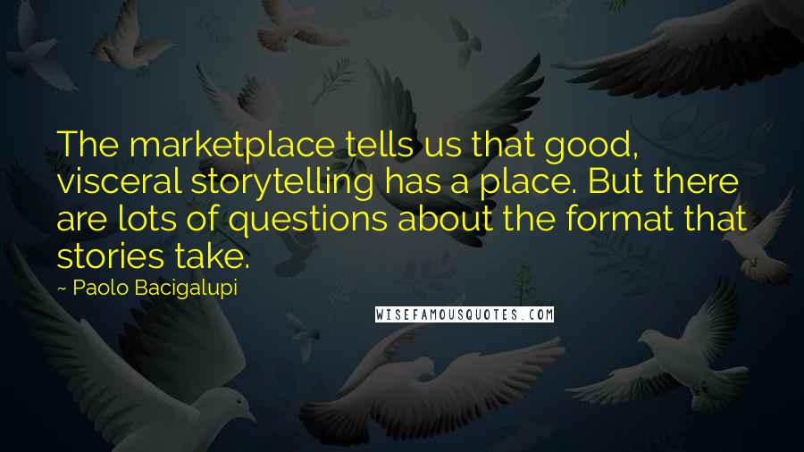 Paolo Bacigalupi Quotes: The marketplace tells us that good, visceral storytelling has a place. But there are lots of questions about the format that stories take.