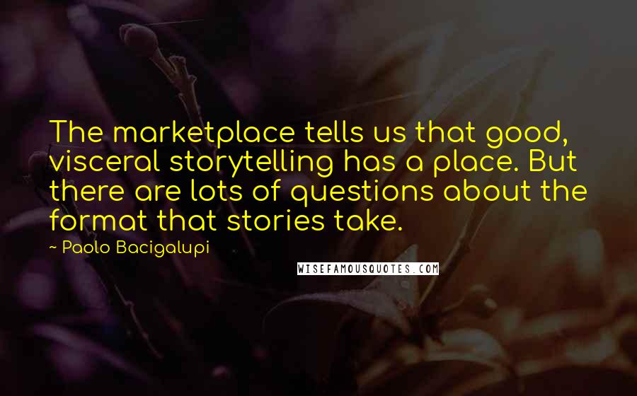 Paolo Bacigalupi Quotes: The marketplace tells us that good, visceral storytelling has a place. But there are lots of questions about the format that stories take.