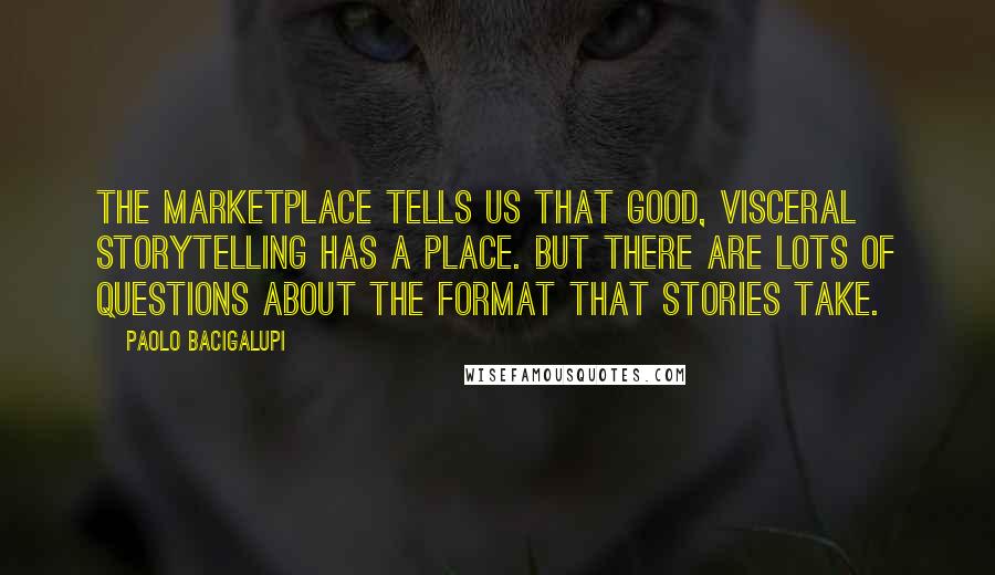 Paolo Bacigalupi Quotes: The marketplace tells us that good, visceral storytelling has a place. But there are lots of questions about the format that stories take.