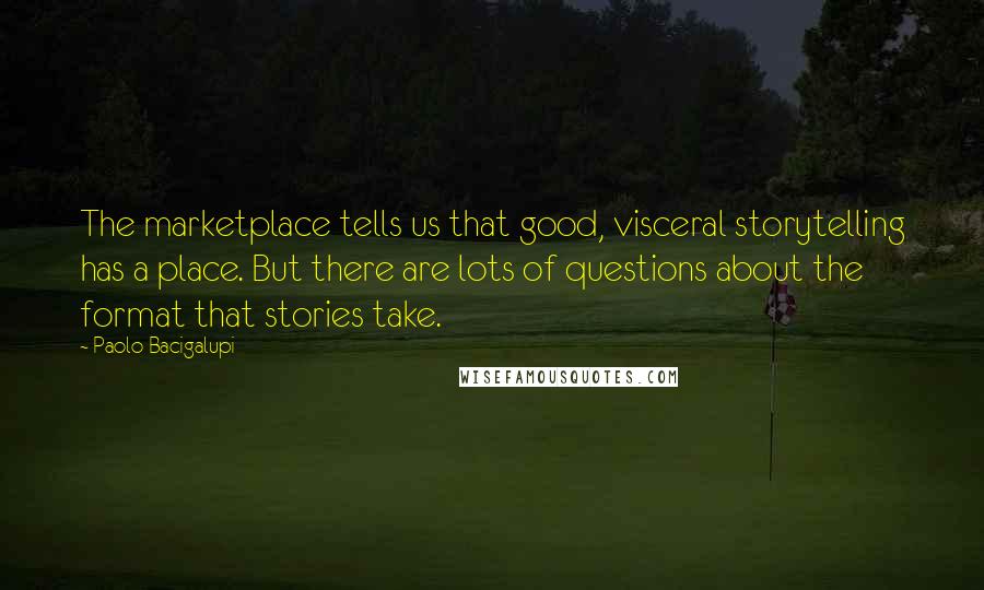 Paolo Bacigalupi Quotes: The marketplace tells us that good, visceral storytelling has a place. But there are lots of questions about the format that stories take.