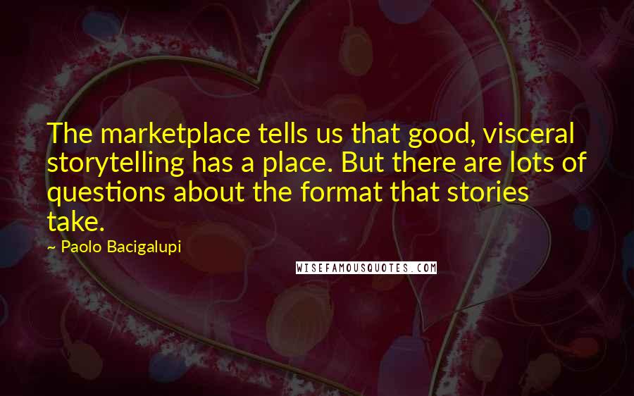 Paolo Bacigalupi Quotes: The marketplace tells us that good, visceral storytelling has a place. But there are lots of questions about the format that stories take.