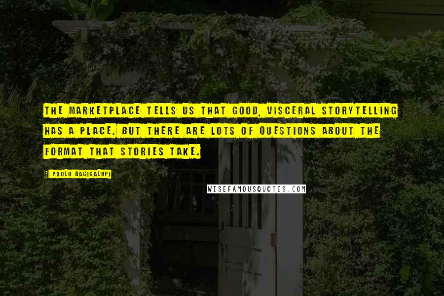 Paolo Bacigalupi Quotes: The marketplace tells us that good, visceral storytelling has a place. But there are lots of questions about the format that stories take.