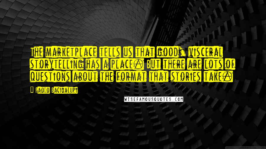 Paolo Bacigalupi Quotes: The marketplace tells us that good, visceral storytelling has a place. But there are lots of questions about the format that stories take.