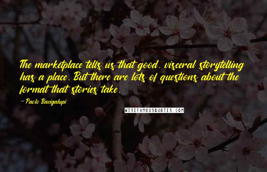 Paolo Bacigalupi Quotes: The marketplace tells us that good, visceral storytelling has a place. But there are lots of questions about the format that stories take.