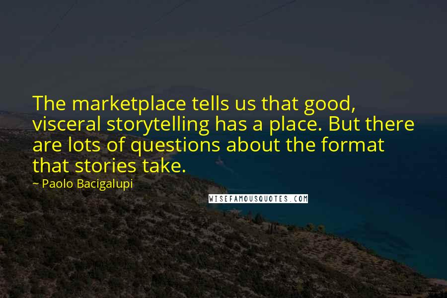 Paolo Bacigalupi Quotes: The marketplace tells us that good, visceral storytelling has a place. But there are lots of questions about the format that stories take.