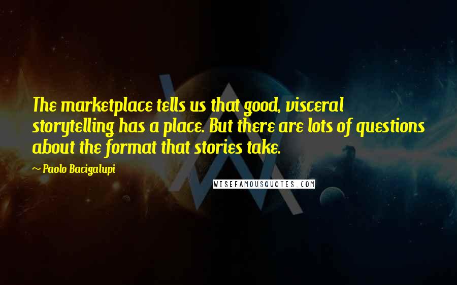 Paolo Bacigalupi Quotes: The marketplace tells us that good, visceral storytelling has a place. But there are lots of questions about the format that stories take.