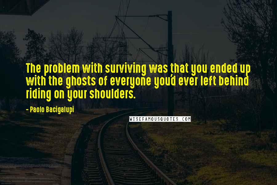 Paolo Bacigalupi Quotes: The problem with surviving was that you ended up with the ghosts of everyone you'd ever left behind riding on your shoulders.