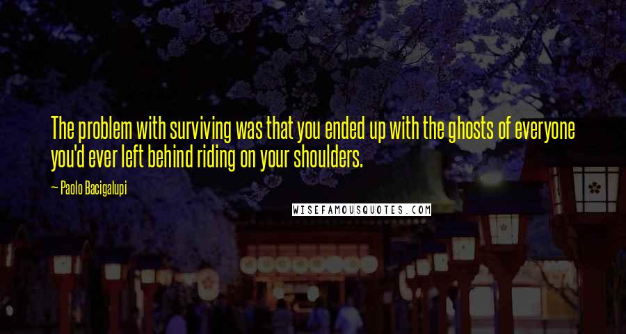 Paolo Bacigalupi Quotes: The problem with surviving was that you ended up with the ghosts of everyone you'd ever left behind riding on your shoulders.