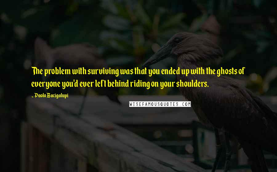 Paolo Bacigalupi Quotes: The problem with surviving was that you ended up with the ghosts of everyone you'd ever left behind riding on your shoulders.