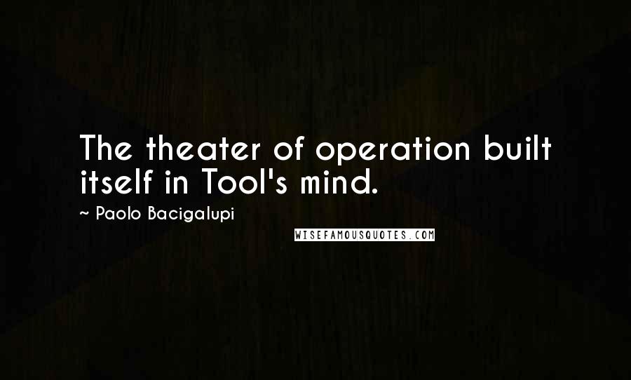 Paolo Bacigalupi Quotes: The theater of operation built itself in Tool's mind.