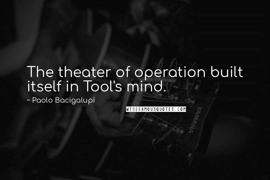 Paolo Bacigalupi Quotes: The theater of operation built itself in Tool's mind.