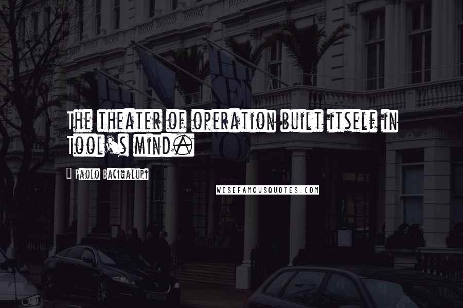 Paolo Bacigalupi Quotes: The theater of operation built itself in Tool's mind.