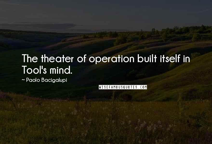 Paolo Bacigalupi Quotes: The theater of operation built itself in Tool's mind.