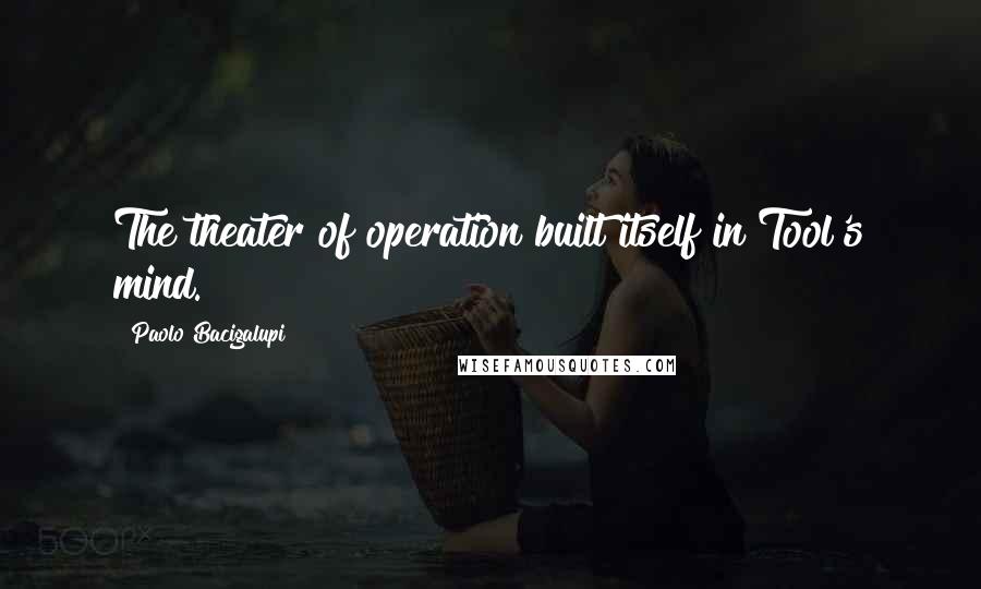 Paolo Bacigalupi Quotes: The theater of operation built itself in Tool's mind.