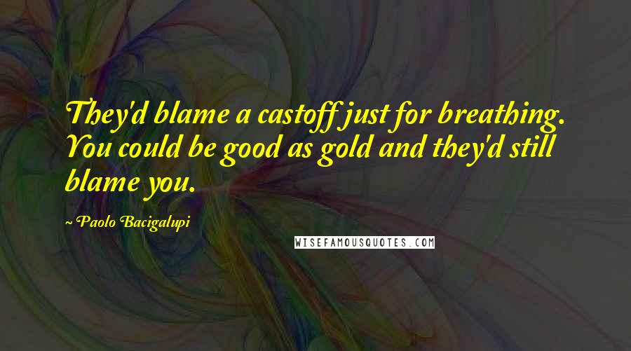 Paolo Bacigalupi Quotes: They'd blame a castoff just for breathing. You could be good as gold and they'd still blame you.