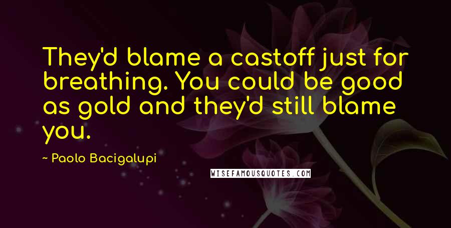 Paolo Bacigalupi Quotes: They'd blame a castoff just for breathing. You could be good as gold and they'd still blame you.