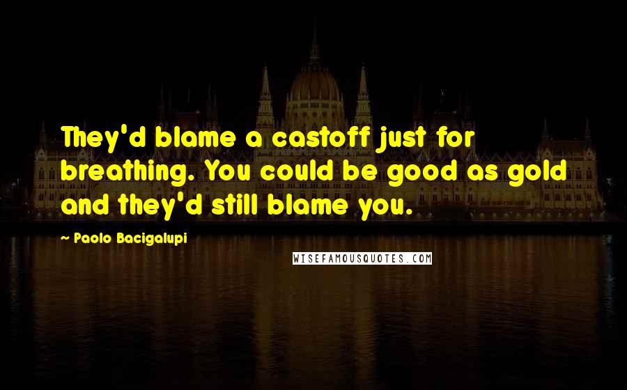 Paolo Bacigalupi Quotes: They'd blame a castoff just for breathing. You could be good as gold and they'd still blame you.