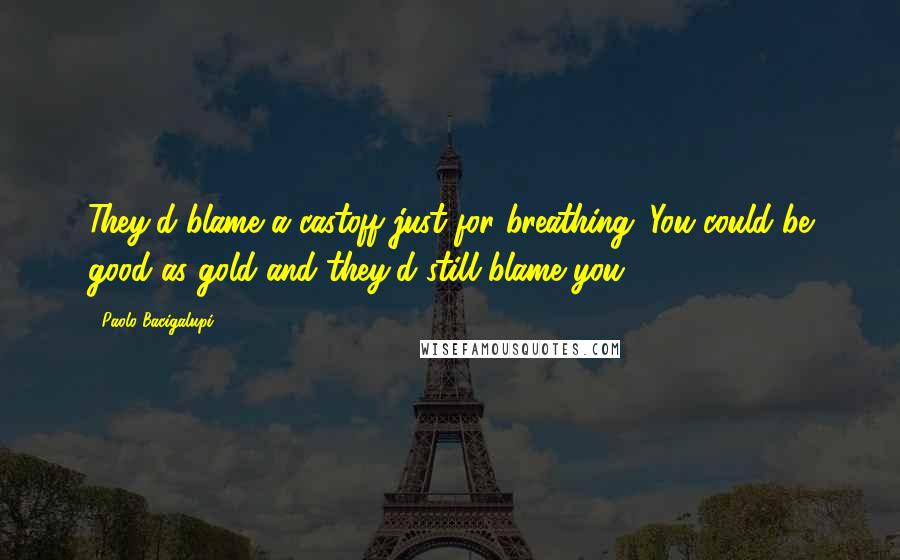 Paolo Bacigalupi Quotes: They'd blame a castoff just for breathing. You could be good as gold and they'd still blame you.