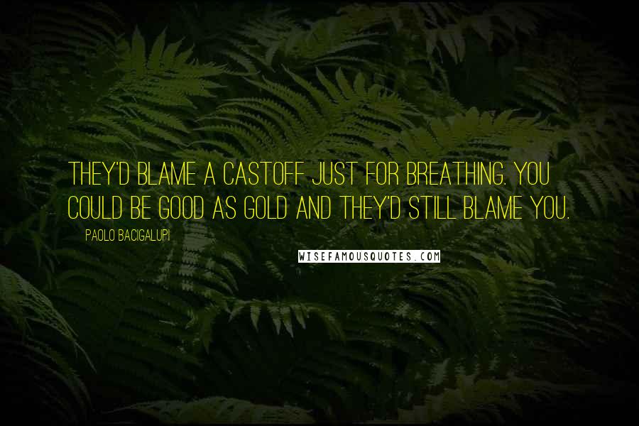Paolo Bacigalupi Quotes: They'd blame a castoff just for breathing. You could be good as gold and they'd still blame you.