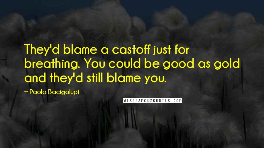 Paolo Bacigalupi Quotes: They'd blame a castoff just for breathing. You could be good as gold and they'd still blame you.