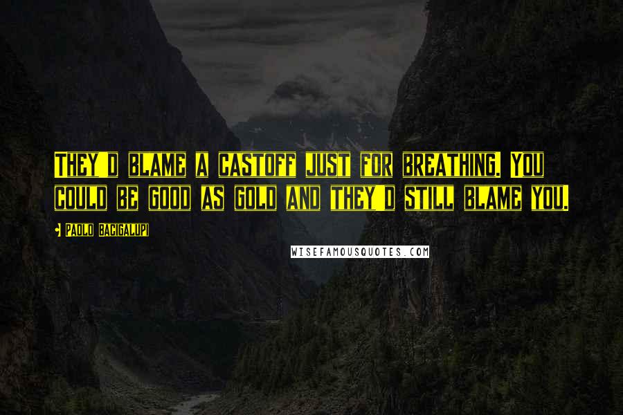 Paolo Bacigalupi Quotes: They'd blame a castoff just for breathing. You could be good as gold and they'd still blame you.