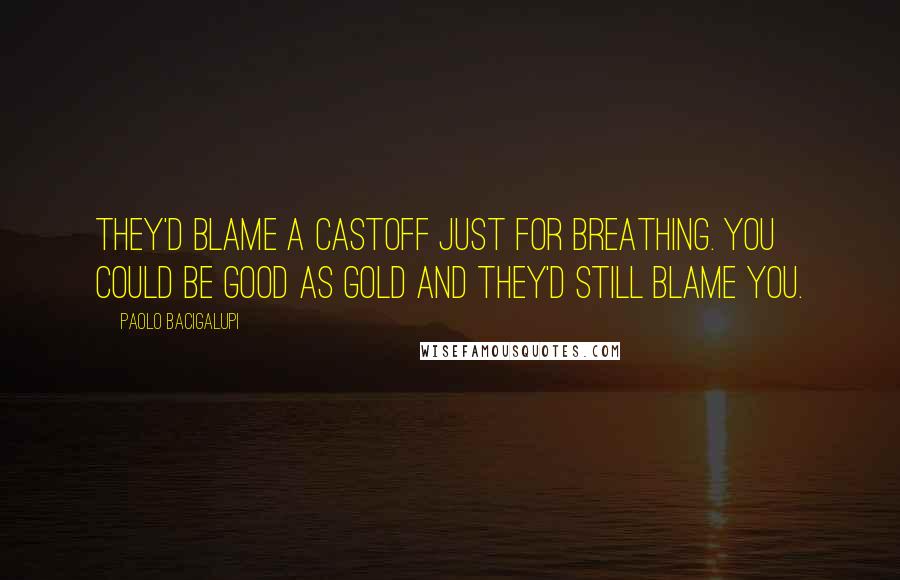 Paolo Bacigalupi Quotes: They'd blame a castoff just for breathing. You could be good as gold and they'd still blame you.