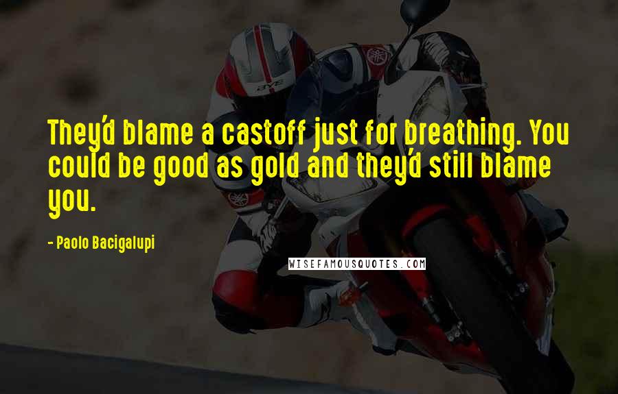 Paolo Bacigalupi Quotes: They'd blame a castoff just for breathing. You could be good as gold and they'd still blame you.