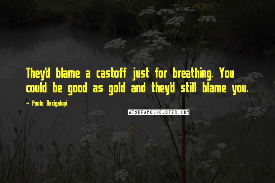 Paolo Bacigalupi Quotes: They'd blame a castoff just for breathing. You could be good as gold and they'd still blame you.