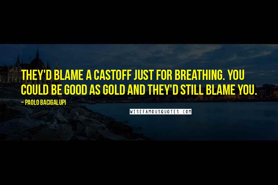 Paolo Bacigalupi Quotes: They'd blame a castoff just for breathing. You could be good as gold and they'd still blame you.