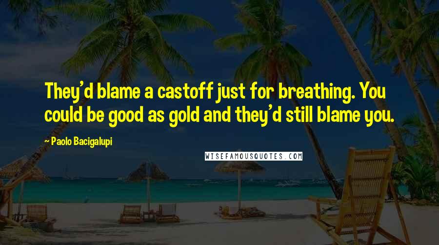 Paolo Bacigalupi Quotes: They'd blame a castoff just for breathing. You could be good as gold and they'd still blame you.